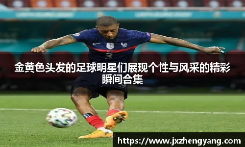金黄色头发的足球明星们展现个性与风采的精彩瞬间合集