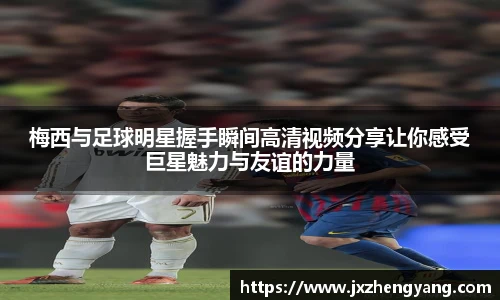 梅西与足球明星握手瞬间高清视频分享让你感受巨星魅力与友谊的力量