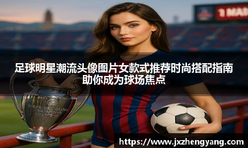 足球明星潮流头像图片女款式推荐时尚搭配指南助你成为球场焦点